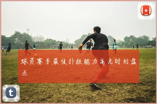 球员赛季最佳扑救能力高光时刻盘点