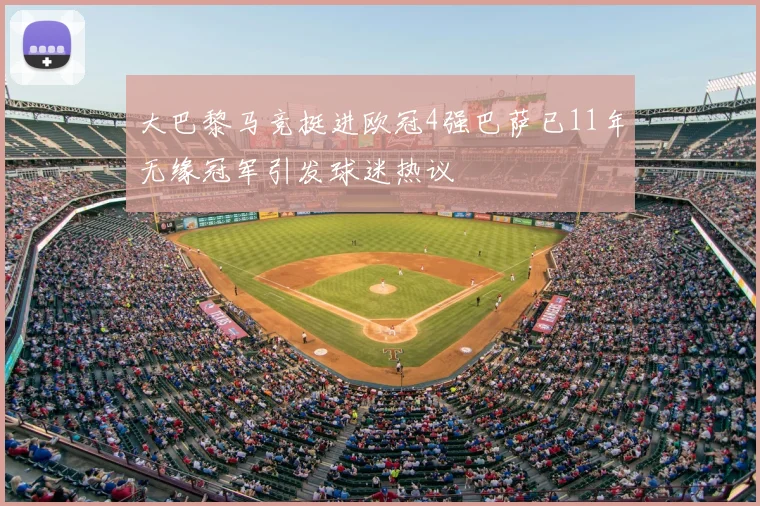 大巴黎马竞挺进欧冠4强巴萨已11年无缘冠军引发球迷热议