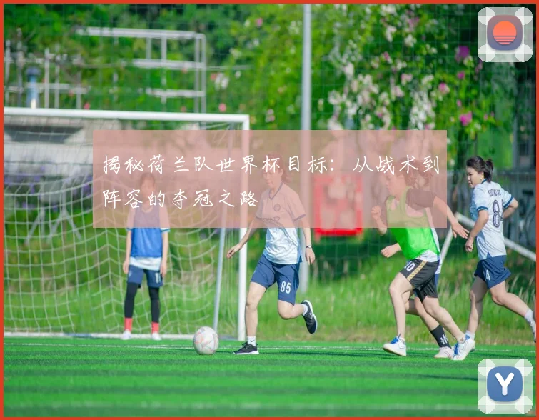 揭秘荷兰队世界杯目标：从战术到阵容的夺冠之路