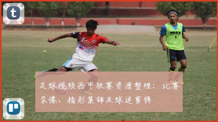 足球视频西甲联赛资源整理：比赛录像、精彩集锦及球迷剪辑