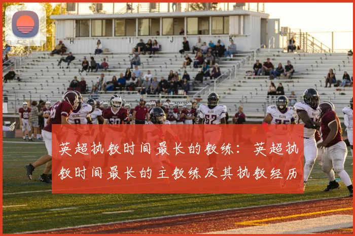 英超执教时间最长的教练：英超执教时间最长的主教练及其执教经历